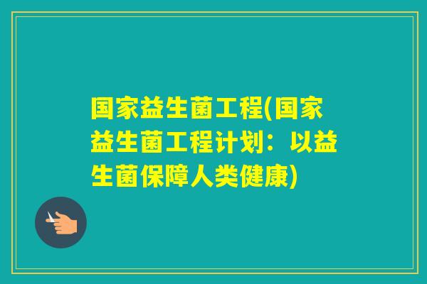国家益生菌工程(国家益生菌工程计划:以益生菌保障人类健康) 国家益生菌工程(国家益生菌工程计划:以益生菌保障人类健康)