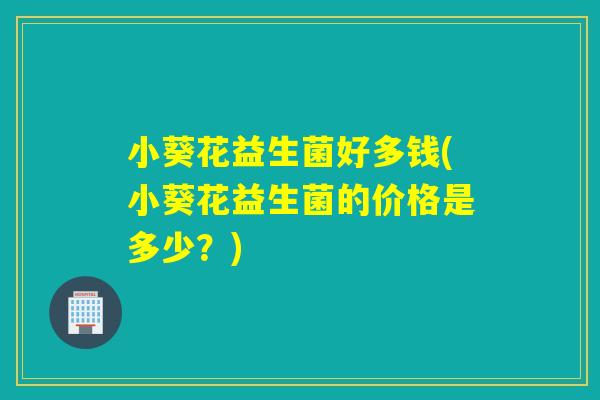 小葵花益生菌好多钱(小葵花益生菌的价格是多少？)