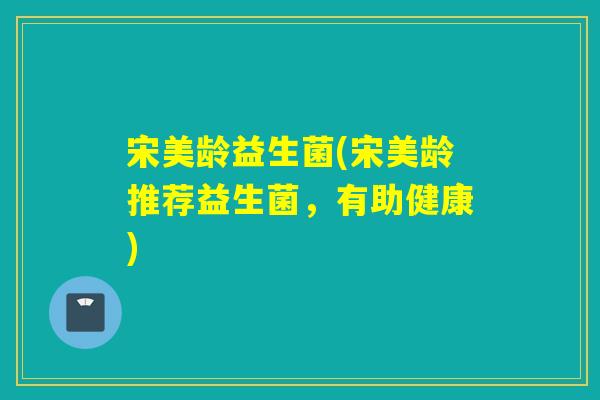 宋美龄益生菌(宋美龄推荐益生菌,有助健康) 宋美龄益生菌(宋美龄推荐益生菌,有助健康)