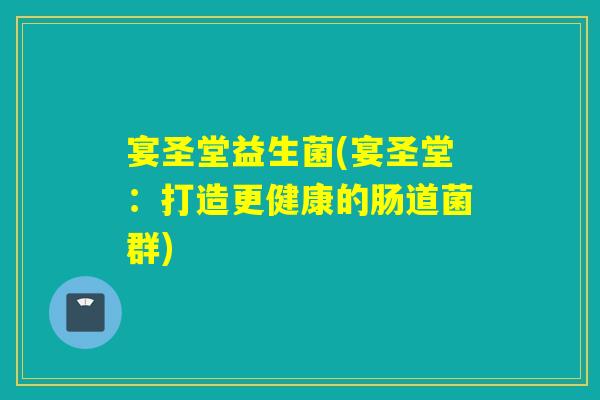 宴圣堂益生菌(宴圣堂:打造更健康的肠道菌群) 宴圣堂益生菌(宴圣堂:打造更健康的肠道菌群)