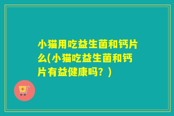 小猫用吃益生菌和钙片么(小猫吃益生菌和钙片有益健康吗？)
