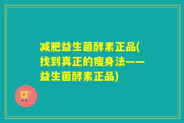 益生菌酵素正品(找到真正的瘦身法——益生菌酵素正品) 益生菌酵素正品(找到真正的瘦身法——益生菌酵素正品)