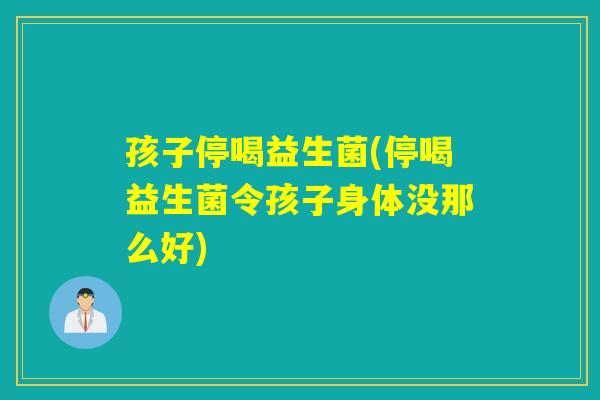 孩子停喝益生菌(停喝益生菌令孩子身体没那么好) 孩子停喝益生菌(停喝益生菌令孩子身体没那么好)