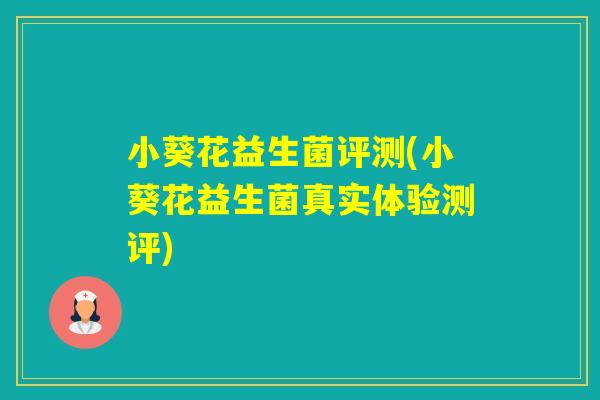 小葵花益生菌评测(小葵花益生菌真实体验测评) 小葵花益生菌评测(小葵花益生菌真实体验测评)