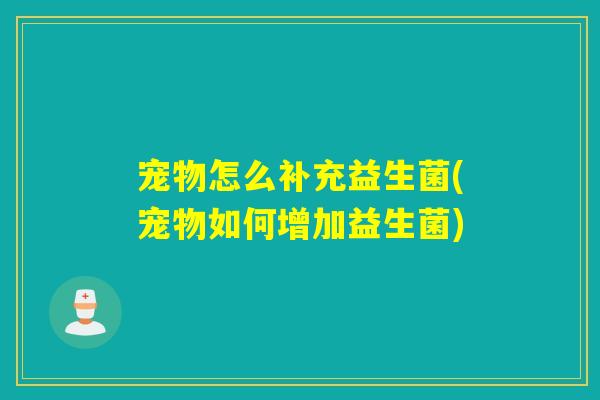 宠物怎么补充益生菌(宠物如何增加益生菌)