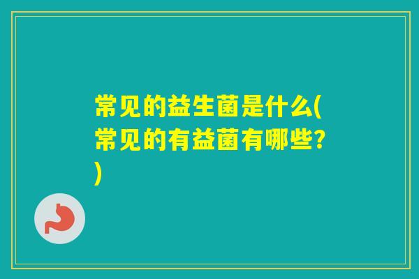 常见的益生菌是什么(常见的有益菌有哪些?) 常见的益生菌是什么(常见的有益菌有哪些?)