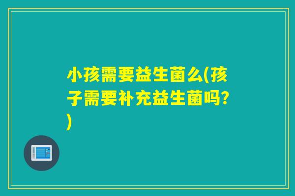 小孩需要益生菌么(孩子需要补充益生菌吗？)