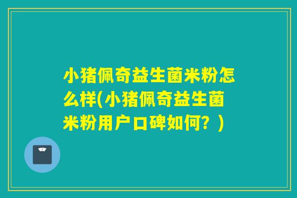 小猪佩奇益生菌米粉怎么样(小猪佩奇益生菌米粉用户口碑如何?) 小猪佩奇益生菌米粉怎么样(小猪佩奇益生菌米粉用户口碑如何?)