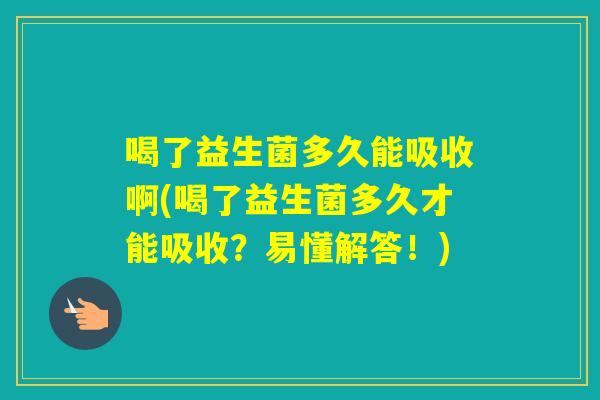 喝了益生菌多久能吸收啊(喝了益生菌多久才能吸收？易懂解答！)