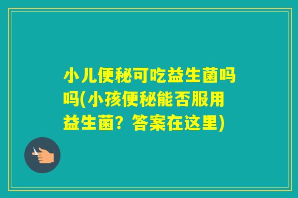 小儿可吃益生菌吗吗(小孩能否服用益生菌?答案在这里) 小儿可吃益生菌吗吗(小孩能否服用益生菌?答案在这里)