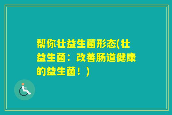 帮你壮益生菌形态(壮益生菌:改善肠道健康的益生菌!) 帮你壮益生菌形态(壮益生菌:改善肠道健康的益生菌!)