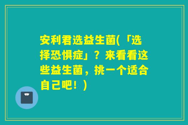 安利君选益生菌(「选择恐惧症」?来看看这些益生菌,挑一个适合自己吧!) 安利君选益生菌(「选择恐惧症」?来看看这些益生菌,挑一个适合自己吧!)