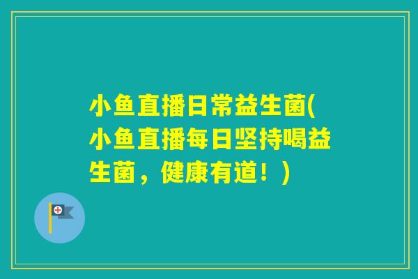 小鱼直播日常益生菌(小鱼直播每日坚持喝益生菌，健康有道！)