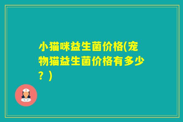 小猫咪益生菌价格(宠物猫益生菌价格有多少?) 小猫咪益生菌价格(宠物猫益生菌价格有多少?)