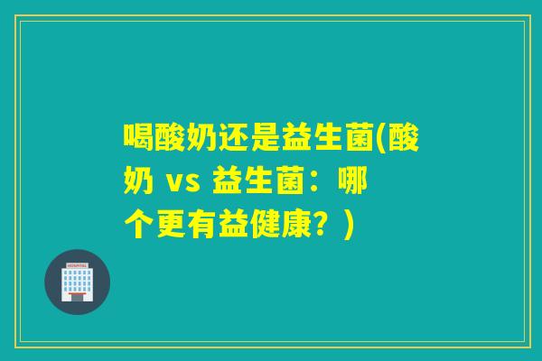 喝酸奶还是益生菌(酸奶 vs 益生菌：哪个更有益健康？)