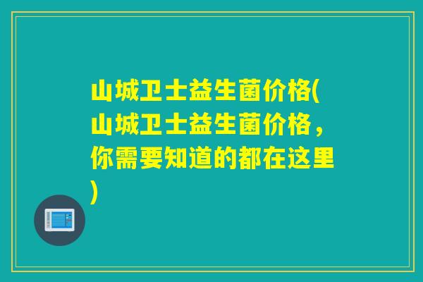山城卫士益生菌价格(山城卫士益生菌价格,你需要知道的都在这里) 山城卫士益生菌价格(山城卫士益生菌价格,你需要知道的都在这里)