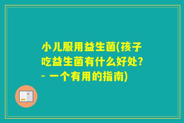 小儿服用益生菌(孩子吃益生菌有什么好处?- 一个有用的指南) 小儿服用益生菌(孩子吃益生菌有什么好处?- 一个有用的指南)