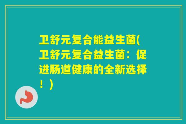 卫舒元复合能益生菌(卫舒元复合益生菌:促进肠道健康的全新选择!) 卫舒元复合能益生菌(卫舒元复合益生菌:促进肠道健康的全新选择!)