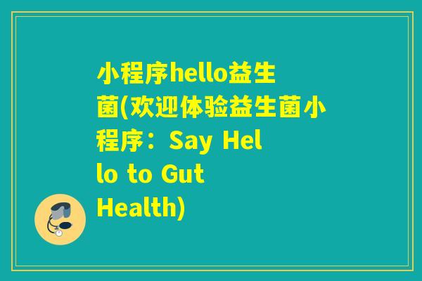 小程序hello益生菌(欢迎体验益生菌小程序:Say Hello to Gut Health) 小程序hello益生菌(欢迎体验益生菌小程序:Say Hello to Gut Health)