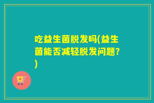 吃益生菌吗(益生菌能否减轻问题?) 吃益生菌吗(益生菌能否减轻问题?)