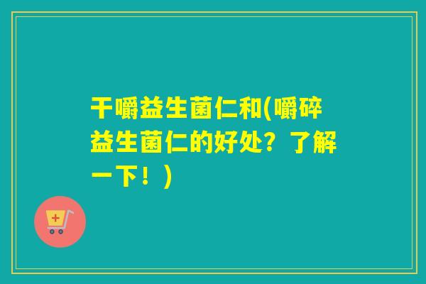 干嚼益生菌仁和(嚼碎益生菌仁的好处？了解一下！)