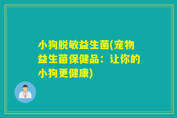 小狗脱敏益生菌(宠物益生菌保健品:让你的小狗更健康) 小狗脱敏益生菌(宠物益生菌保健品:让你的小狗更健康)