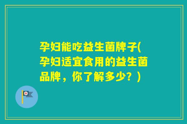 孕妇能吃益生菌牌子(孕妇适宜食用的益生菌品牌,你了解多少?) 孕妇能吃益生菌牌子(孕妇适宜食用的益生菌品牌,你了解多少?)
