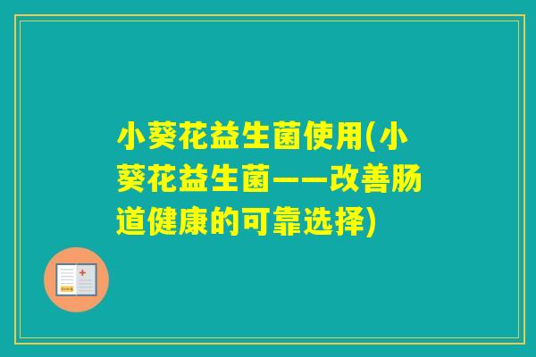 小葵花益生菌使用(小葵花益生菌——改善肠道健康的可靠选择) 小葵花益生菌使用(小葵花益生菌——改善肠道健康的可靠选择)