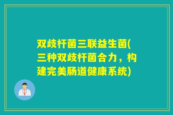 双歧杆菌三联益生菌(三种双歧杆菌合力,构建完美肠道健康系统) 双歧杆菌三联益生菌(三种双歧杆菌合力,构建完美肠道健康系统)