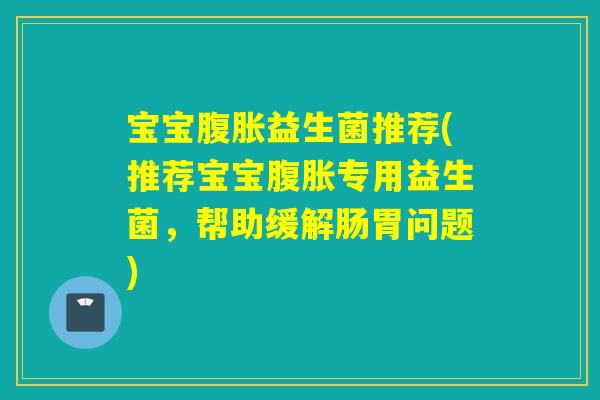 宝宝益生菌推荐(推荐宝宝专用益生菌,帮助缓解肠胃问题) 宝宝益生菌推荐(推荐宝宝专用益生菌,帮助缓解肠胃问题)