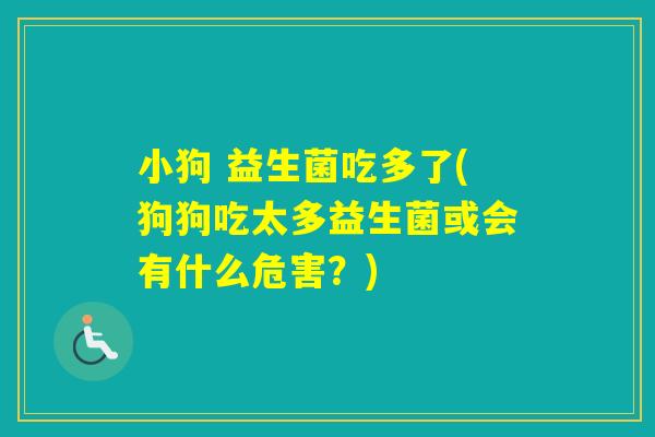 小狗 益生菌吃多了(狗狗吃太多益生菌或会有什么危害？)