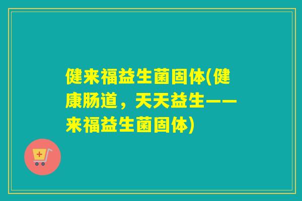 健来福益生菌固体(健康肠道,天天益生——来福益生菌固体) 健来福益生菌固体(健康肠道,天天益生——来福益生菌固体)