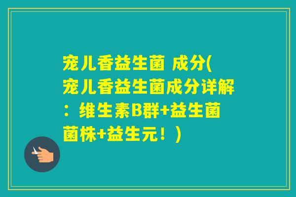 宠儿香益生菌 成分(宠儿香益生菌成分详解:维生素B群+益生菌菌株+益生元!) 宠儿香益生菌 成分(宠儿香益生菌成分详解:维生素B群+益生菌菌株+益生元!)
