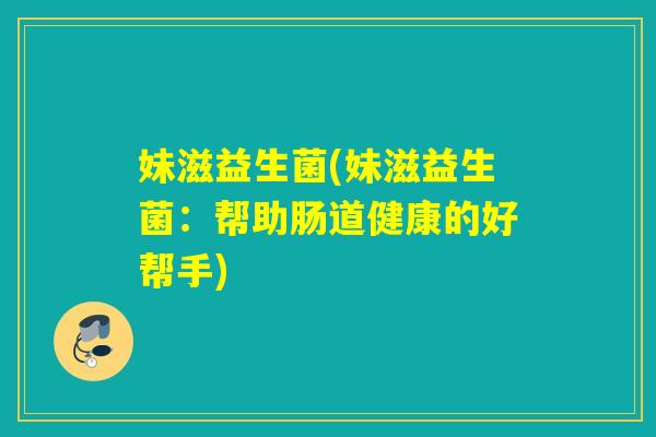 妹滋益生菌(妹滋益生菌：帮助肠道健康的好帮手)