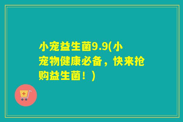 小宠益生菌9.9(小宠物健康必备,快来抢购益生菌!) 小宠益生菌9.9(小宠物健康必备,快来抢购益生菌!)