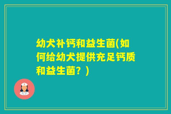 幼犬补钙和益生菌(如何给幼犬提供充足钙质和益生菌？)