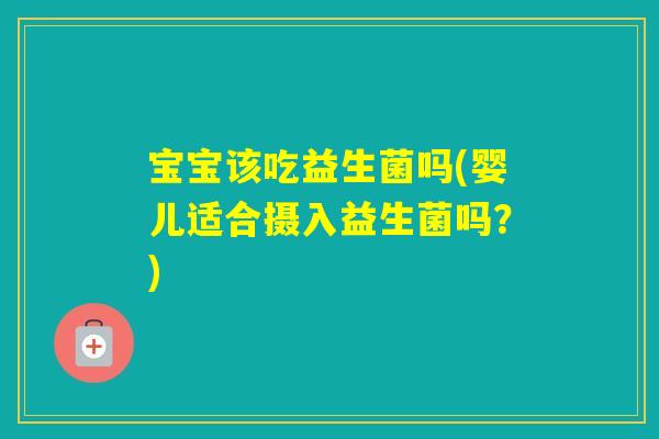 宝宝该吃益生菌吗(婴儿适合摄入益生菌吗?) 宝宝该吃益生菌吗(婴儿适合摄入益生菌吗?)