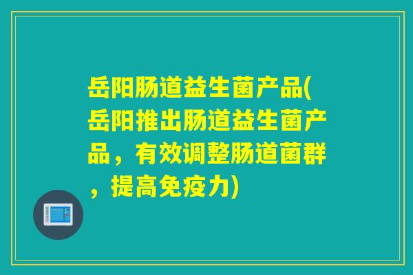 岳阳肠道益生菌产品(岳阳推出肠道益生菌产品，有效调整肠道菌群，提高力)
