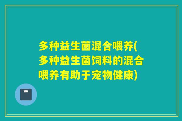 多种益生菌混合喂养(多种益生菌饲料的混合喂养有助于宠物健康)