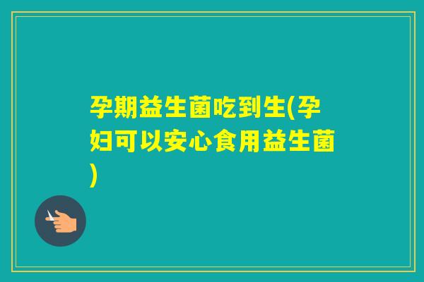 孕期益生菌吃到生(孕妇可以安心食用益生菌)