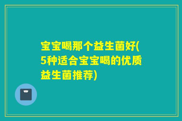宝宝喝那个益生菌好(5种适合宝宝喝的优质益生菌推荐) 宝宝喝那个益生菌好(5种适合宝宝喝的优质益生菌推荐)