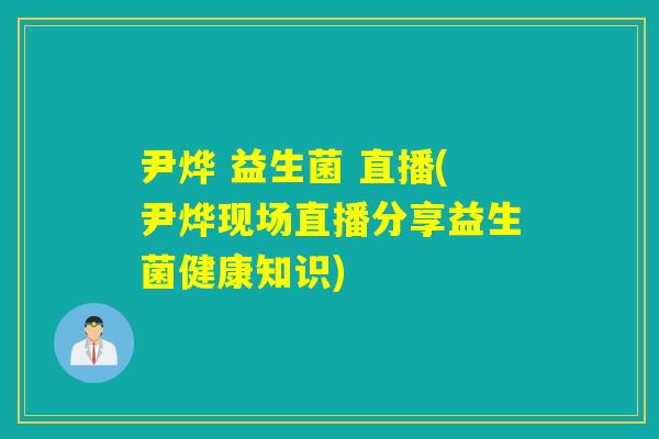 尹烨 益生菌 直播(尹烨现场直播分享益生菌健康知识) 尹烨 益生菌 直播(尹烨现场直播分享益生菌健康知识)