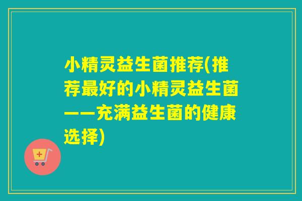 小精灵益生菌推荐(推荐好的小精灵益生菌——充满益生菌的健康选择)