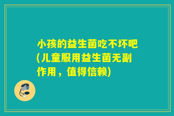 小孩的益生菌吃不坏吧(儿童服用益生菌无副作用，值得信赖)