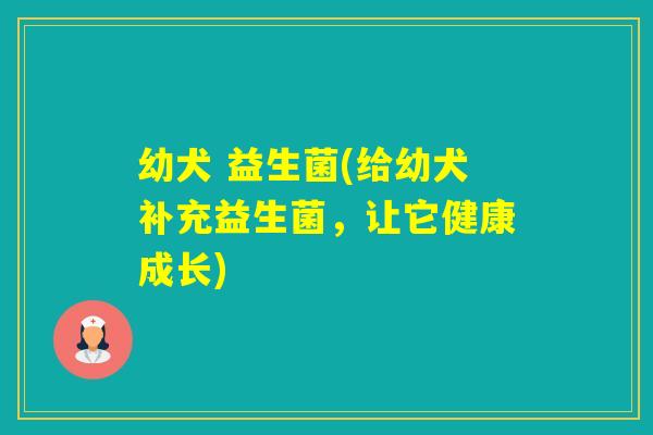 幼犬 益生菌(给幼犬补充益生菌，让它健康成长)