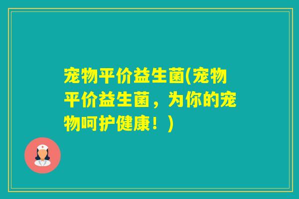宠物平价益生菌(宠物平价益生菌,为你的宠物呵护健康!) 宠物平价益生菌(宠物平价益生菌,为你的宠物呵护健康!)