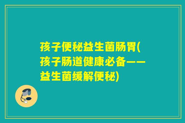 孩子益生菌肠胃(孩子肠道健康必备——益生菌缓解)