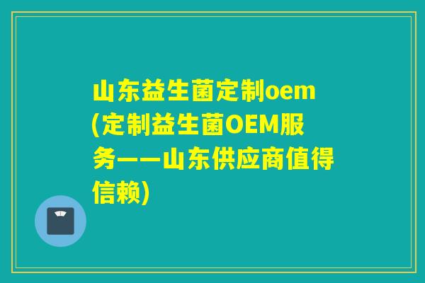 山东益生菌定制oem(定制益生菌OEM服务——山东供应商值得信赖)