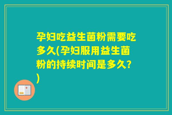 孕妇吃益生菌粉需要吃多久(孕妇服用益生菌粉的持续时间是多久?) 孕妇吃益生菌粉需要吃多久(孕妇服用益生菌粉的持续时间是多久?)