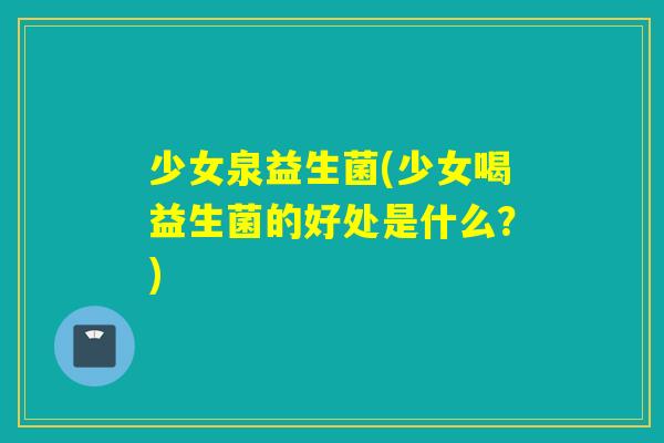 少女泉益生菌(少女喝益生菌的好处是什么?) 少女泉益生菌(少女喝益生菌的好处是什么?)